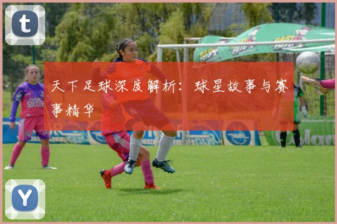 天下足球深度解析:球星故事与赛事精华