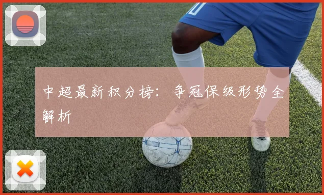 中超最新积分榜：争冠保级形势全解析